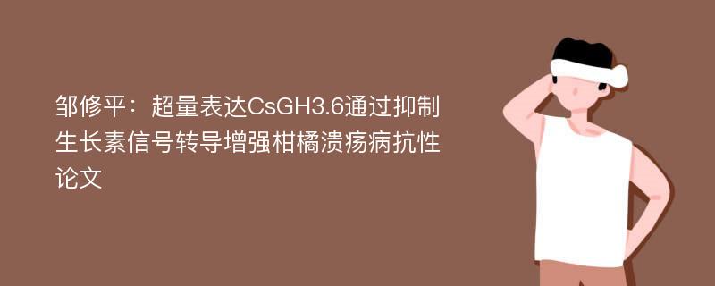 邹修平：超量表达CsGH3.6通过抑制生长素信号转导增强柑橘溃疡病抗性论文