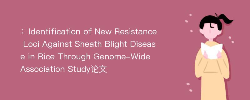 ：Identification of New Resistance Loci Against Sheath Blight Disease in Rice Through Genome-Wide Association Study论文