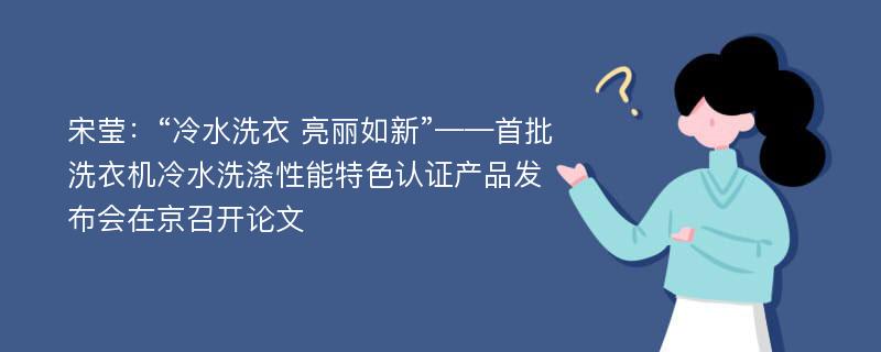 宋莹：“冷水洗衣 亮丽如新”——首批洗衣机冷水洗涤性能特色认证产品发布会在京召开论文