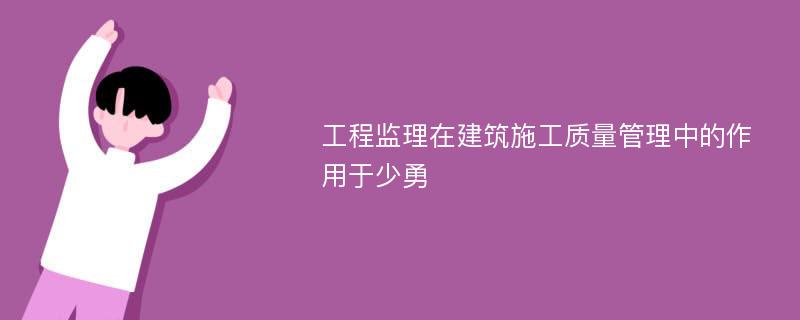 工程监理在建筑施工质量管理中的作用于少勇