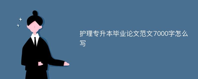 护理专升本毕业论文范文7000字怎么写