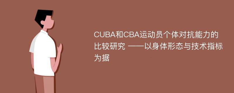 CUBA和CBA运动员个体对抗能力的比较研究 ——以身体形态与技术指标为据