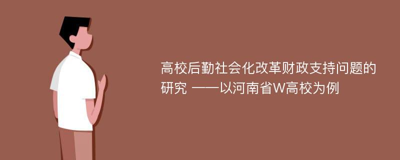 高校后勤社会化改革财政支持问题的研究 ——以河南省W高校为例