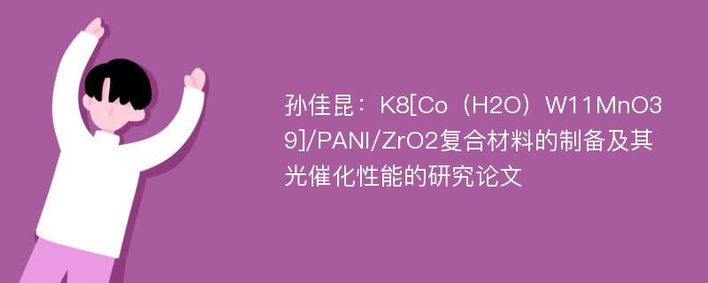 孙佳昆：K8[Co（H2O）W11MnO39]/PANI/ZrO2复合材料的制备及其光催化性能的研究论文