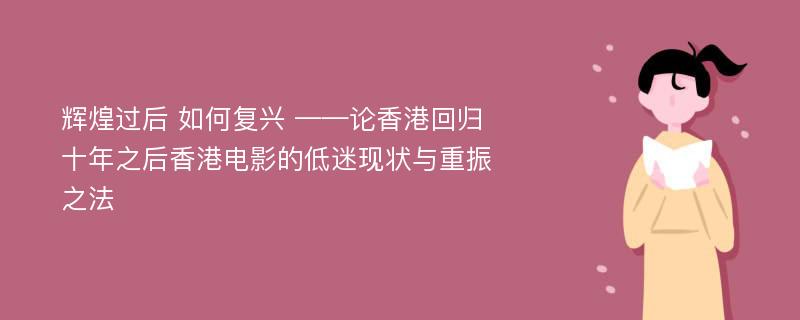 辉煌过后 如何复兴 ——论香港回归十年之后香港电影的低迷现状与重振之法