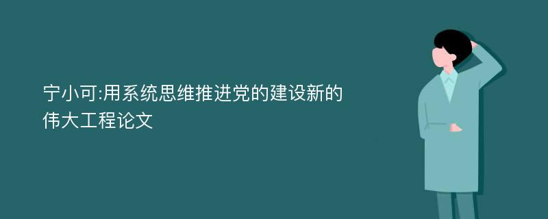 宁小可:用系统思维推进党的建设新的伟大工程论文