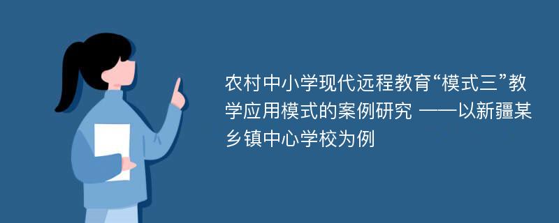 农村中小学现代远程教育“模式三”教学应用模式的案例研究 ——以新疆某乡镇中心学校为例