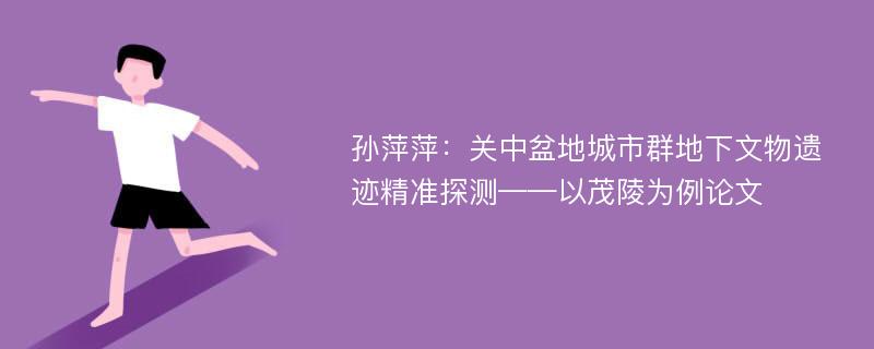 孙萍萍：关中盆地城市群地下文物遗迹精准探测——以茂陵为例论文