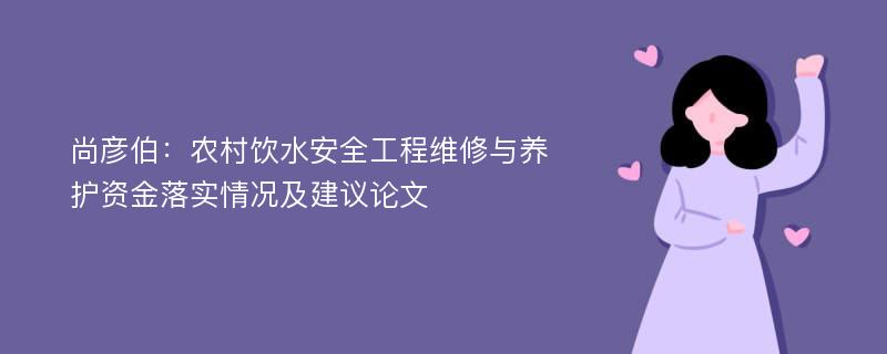 尚彦伯：农村饮水安全工程维修与养护资金落实情况及建议论文