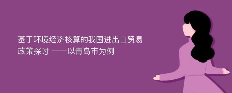 基于环境经济核算的我国进出口贸易政策探讨 ——以青岛市为例