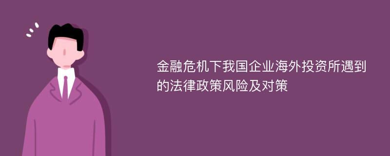 金融危机下我国企业海外投资所遇到的法律政策风险及对策