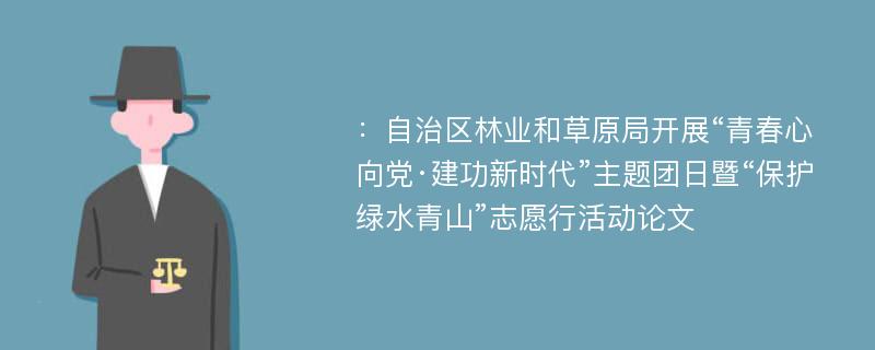 ：自治区林业和草原局开展“青春心向党·建功新时代”主题团日暨“保护绿水青山”志愿行活动论文