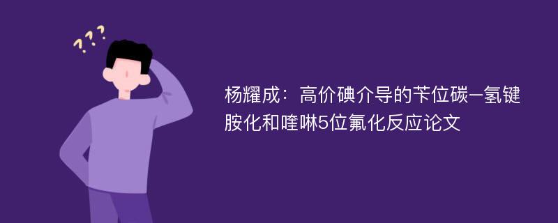 杨耀成：高价碘介导的苄位碳–氢键胺化和喹啉5位氟化反应论文