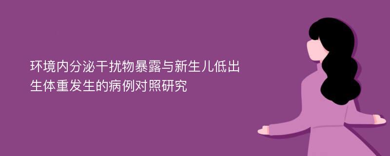 环境内分泌干扰物暴露与新生儿低出生体重发生的病例对照研究