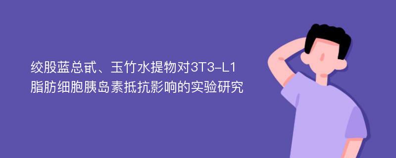 绞股蓝总甙、玉竹水提物对3T3-L1脂肪细胞胰岛素抵抗影响的实验研究