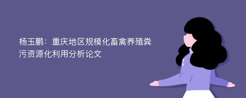 杨玉鹏：重庆地区规模化畜禽养殖粪污资源化利用分析论文