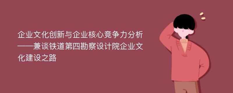 企业文化创新与企业核心竞争力分析——兼谈铁道第四勘察设计院企业文化建设之路