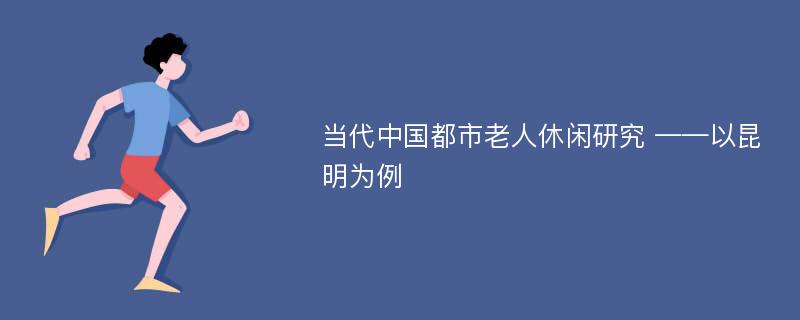 当代中国都市老人休闲研究 ——以昆明为例