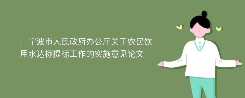 ：宁波市人民政府办公厅关于农民饮用水达标提标工作的实施意见论文