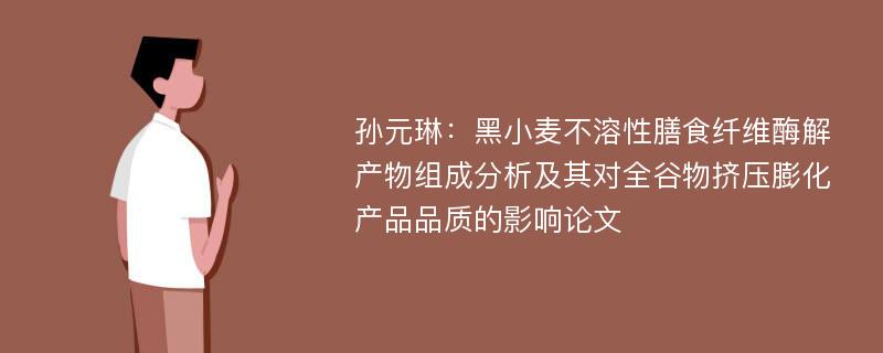 孙元琳：黑小麦不溶性膳食纤维酶解产物组成分析及其对全谷物挤压膨化产品品质的影响论文