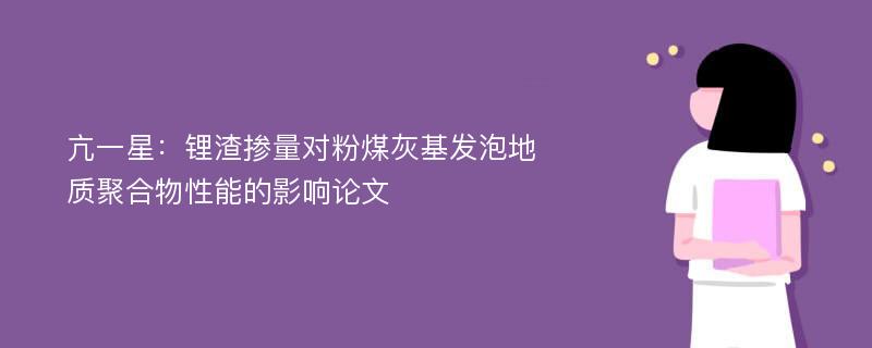 亢一星：锂渣掺量对粉煤灰基发泡地质聚合物性能的影响论文