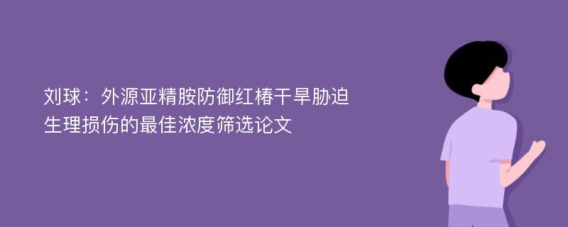 刘球：外源亚精胺防御红椿干旱胁迫生理损伤的最佳浓度筛选论文