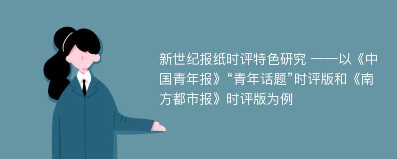 新世纪报纸时评特色研究 ——以《中国青年报》“青年话题”时评版和《南方都市报》时评版为例