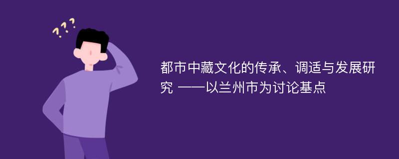 都市中藏文化的传承、调适与发展研究 ——以兰州市为讨论基点