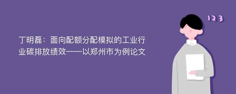 丁明磊：面向配额分配模拟的工业行业碳排放绩效——以郑州市为例论文