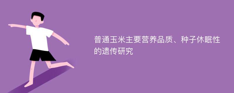 普通玉米主要营养品质、种子休眠性的遗传研究