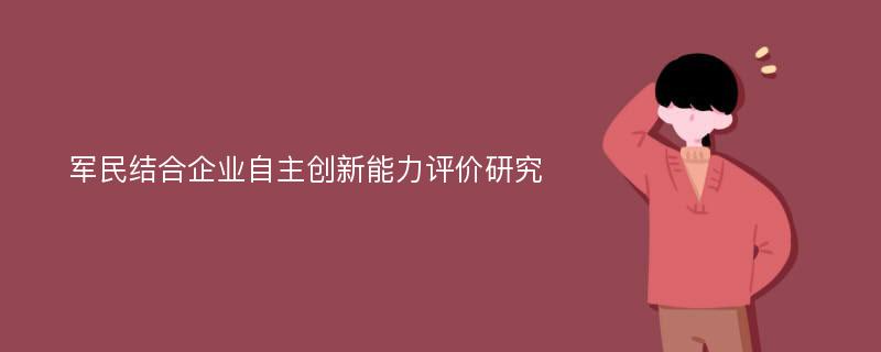 军民结合企业自主创新能力评价研究