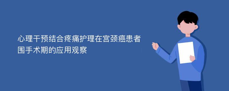 心理干预结合疼痛护理在宫颈癌患者围手术期的应用观察