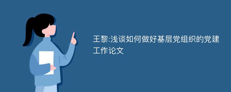 王黎:浅谈如何做好基层党组织的党建工作论文