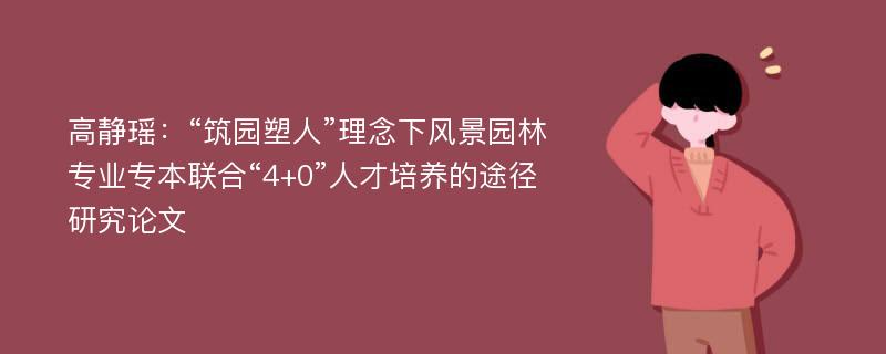 高静瑶：“筑园塑人”理念下风景园林专业专本联合“4+0”人才培养的途径研究论文