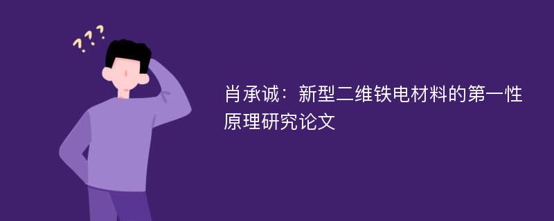 肖承诚：新型二维铁电材料的第一性原理研究论文