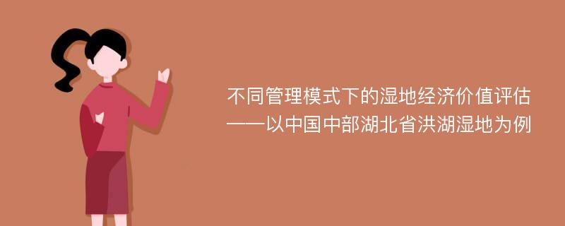 不同管理模式下的湿地经济价值评估 ——以中国中部湖北省洪湖湿地为例