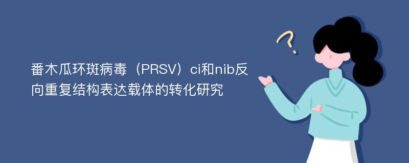 番木瓜环斑病毒（PRSV）ci和nib反向重复结构表达载体的转化研究