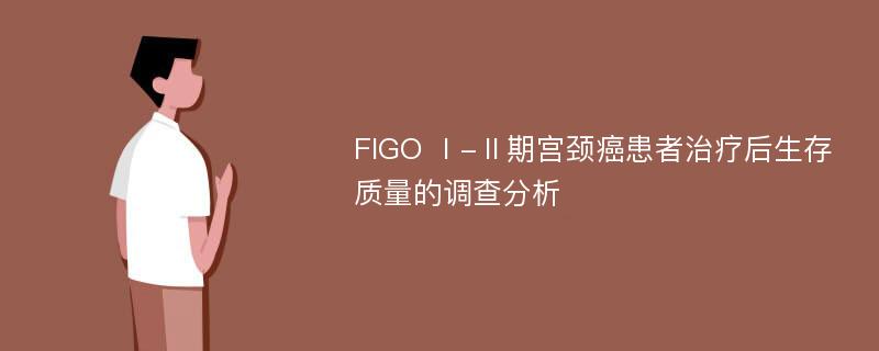 FIGO Ⅰ-Ⅱ期宫颈癌患者治疗后生存质量的调查分析