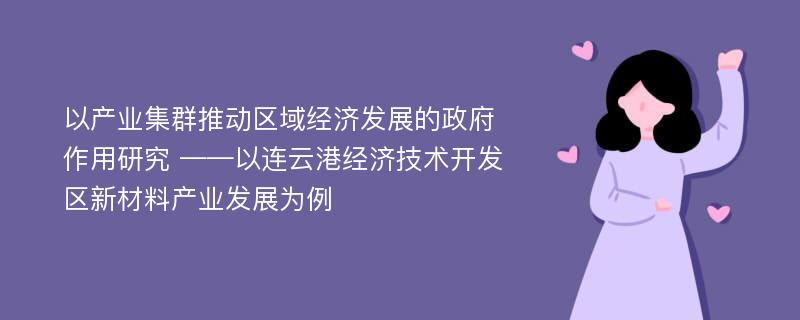 以产业集群推动区域经济发展的政府作用研究 ——以连云港经济技术开发区新材料产业发展为例