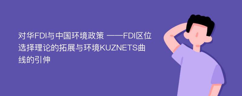 对华FDI与中国环境政策 ——FDI区位选择理论的拓展与环境KUZNETS曲线的引伸