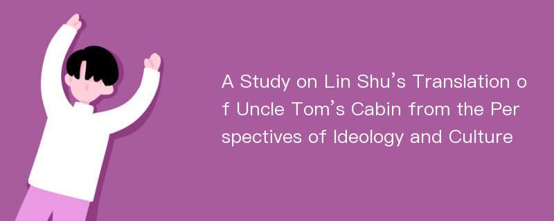 A Study on Lin Shu’s Translation of Uncle Tom’s Cabin from the Perspectives of Ideology and Culture