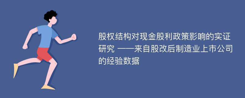 股权结构对现金股利政策影响的实证研究 ——来自股改后制造业上市公司的经验数据