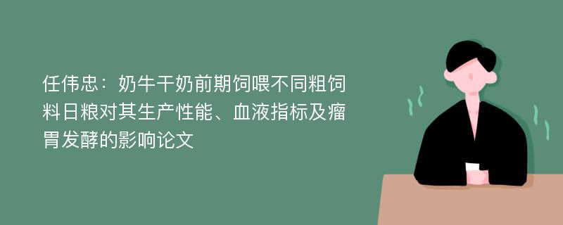 任伟忠：奶牛干奶前期饲喂不同粗饲料日粮对其生产性能、血液指标及瘤胃发酵的影响论文