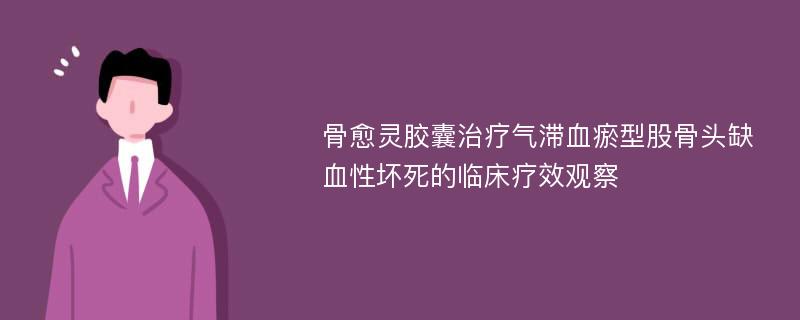 骨愈灵胶囊治疗气滞血瘀型股骨头缺血性坏死的临床疗效观察