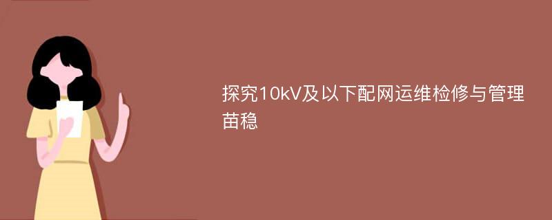 探究10kV及以下配网运维检修与管理苗稳