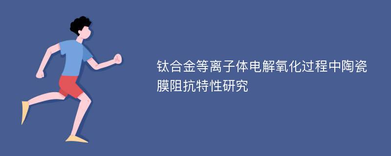 钛合金等离子体电解氧化过程中陶瓷膜阻抗特性研究