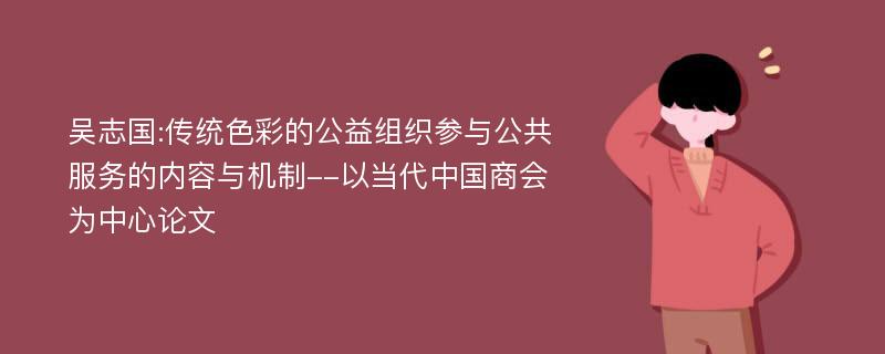 吴志国:传统色彩的公益组织参与公共服务的内容与机制--以当代中国商会为中心论文