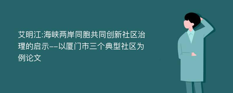 艾明江:海峡两岸同胞共同创新社区治理的启示--以厦门市三个典型社区为例论文