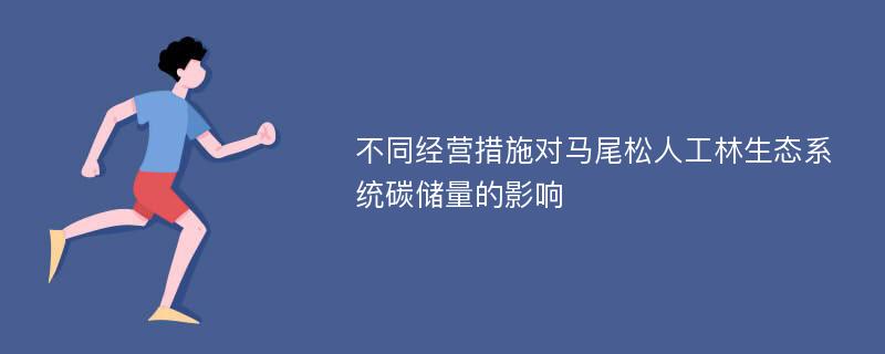 不同经营措施对马尾松人工林生态系统碳储量的影响