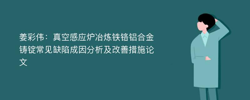 姜彩伟：真空感应炉冶炼铁铬铝合金铸锭常见缺陷成因分析及改善措施论文